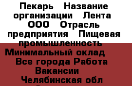 Пекарь › Название организации ­ Лента, ООО › Отрасль предприятия ­ Пищевая промышленность › Минимальный оклад ­ 1 - Все города Работа » Вакансии   . Челябинская обл.,Снежинск г.